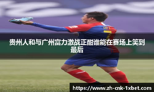 贵州人和与广州富力激战正酣谁能在赛场上笑到最后